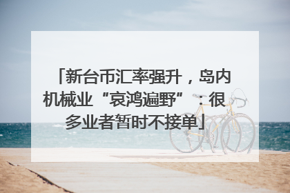 新台币汇率强升，岛内机械业“哀鸿遍野”：很多业者暂时不接单